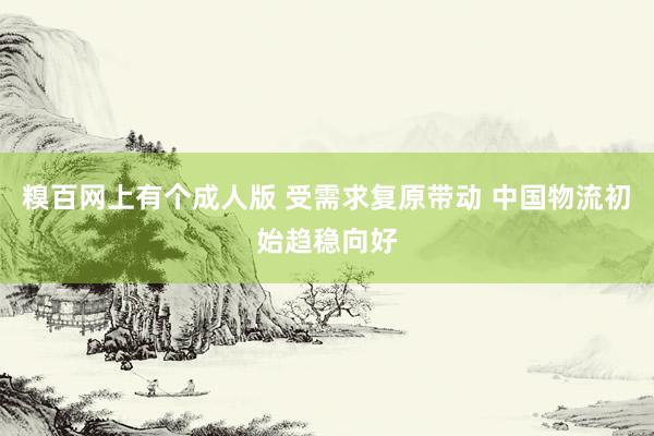 糗百网上有个成人版 受需求复原带动 中国物流初始趋稳向好