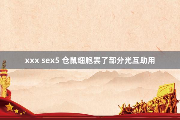 xxx sex5 仓鼠细胞罢了部分光互助用