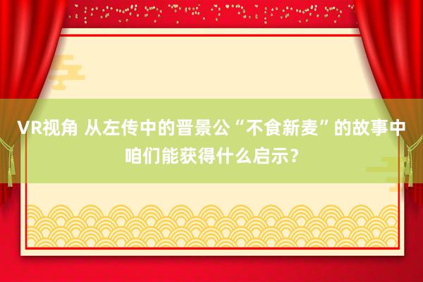 VR视角 从左传中的晋景公“不食新麦”的故事中咱们能获得什么启示？