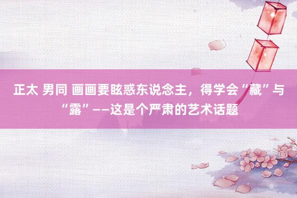 正太 男同 画画要眩惑东说念主，得学会“藏”与“露”——这是个严肃的艺术话题