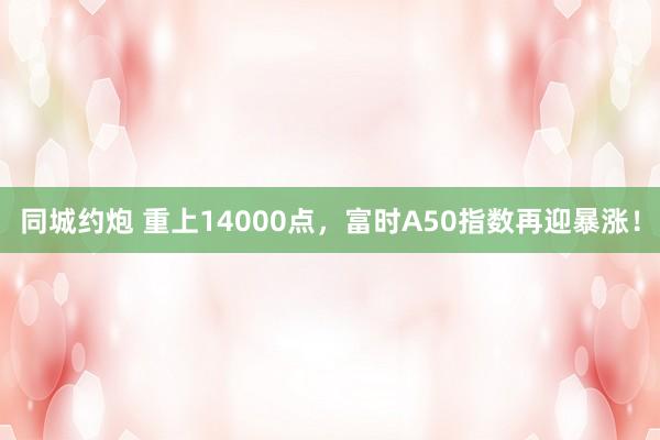 同城约炮 重上14000点，富时A50指数再迎暴涨！