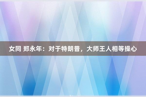 女同 郑永年：对于特朗普，大师王人相等操心