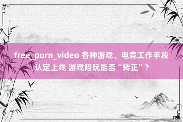 free_porn_video 各种游戏、电竞工作手段认定上线 游戏陪玩能否“转正”？