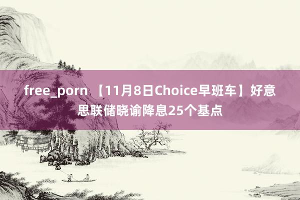 free_porn 【11月8日Choice早班车】好意思联储晓谕降息25个基点