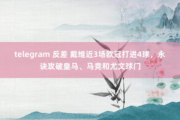 telegram 反差 戴维近3场欧冠打进4球，永诀攻破皇马、马竞和尤文球门