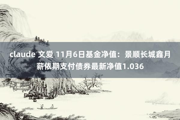 claude 文爱 11月6日基金净值：景顺长城鑫月薪依期支付债券最新净值1.036