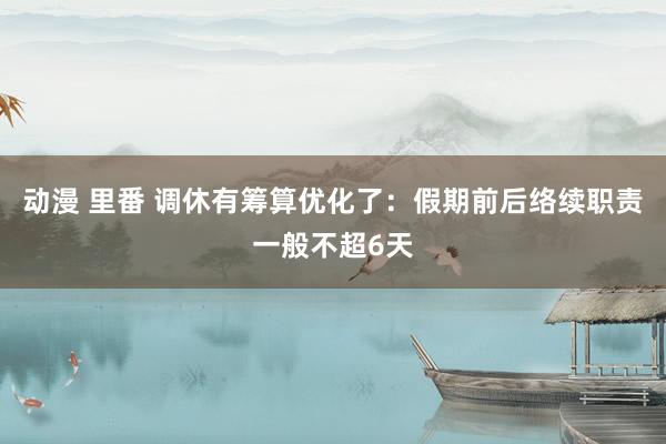 动漫 里番 调休有筹算优化了：假期前后络续职责一般不超6天