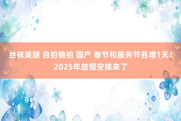 丝袜美腿 自拍偷拍 国产 春节和服务节各增1天！2025年放假安排来了