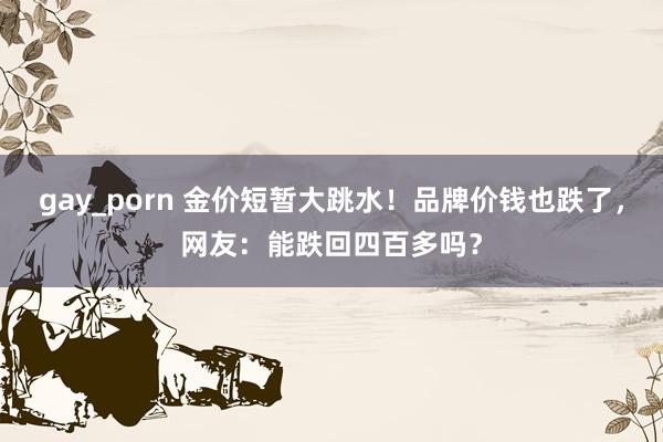 gay_porn 金价短暂大跳水！品牌价钱也跌了，网友：能跌回四百多吗？