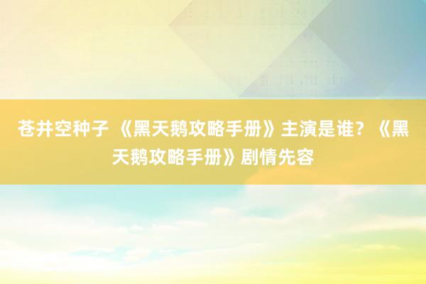 苍井空种子 《黑天鹅攻略手册》主演是谁？《黑天鹅攻略手册》剧情先容