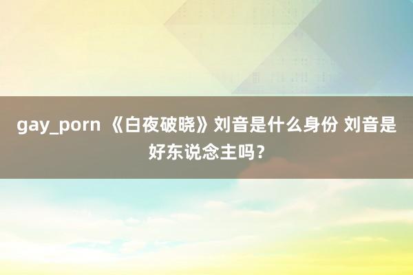 gay_porn 《白夜破晓》刘音是什么身份 刘音是好东说念主吗？