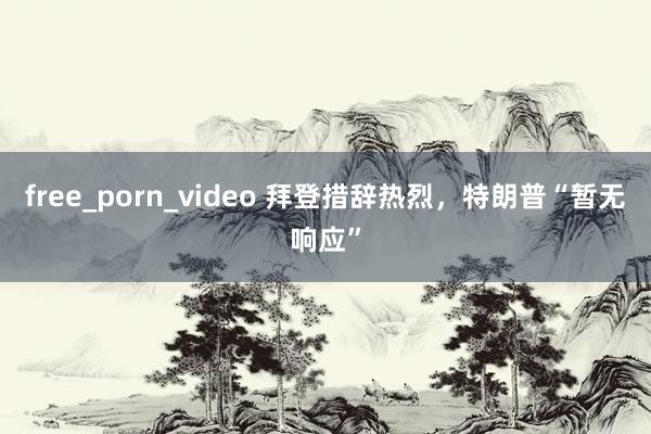 free_porn_video 拜登措辞热烈，特朗普“暂无响应”