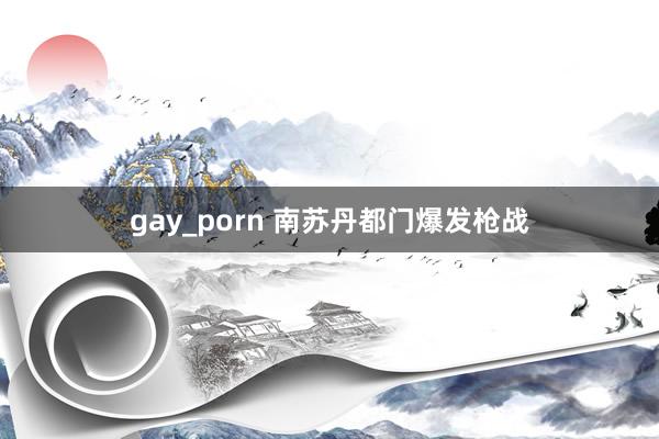 gay_porn 南苏丹都门爆发枪战