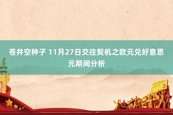 苍井空种子 11月27日交往契机之欧元兑好意思元期间分析