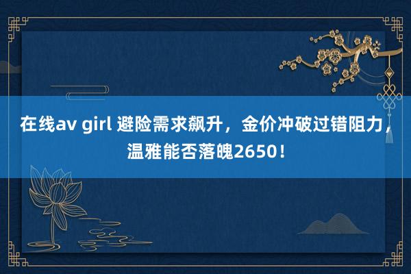在线av girl 避险需求飙升，金价冲破过错阻力，温雅能否落魄2650！