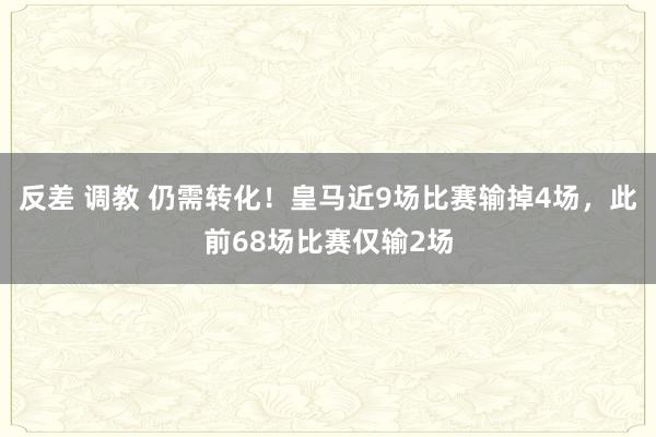 反差 调教 仍需转化！皇马近9场比赛输掉4场，此前68场比赛仅输2场