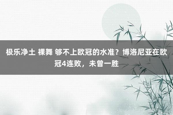 极乐净土 裸舞 够不上欧冠的水准？博洛尼亚在欧冠4连败，未曾一胜