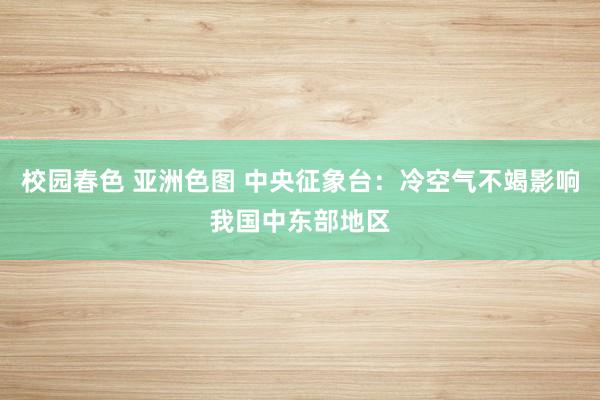 校园春色 亚洲色图 中央征象台：冷空气不竭影响我国中东部地区
