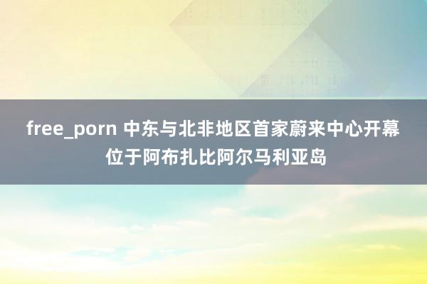 free_porn 中东与北非地区首家蔚来中心开幕 位于阿布扎比阿尔马利亚岛