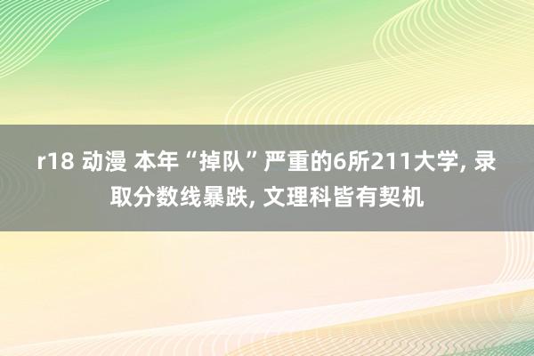 r18 动漫 本年“掉队”严重的6所211大学， 录取分数线暴跌， 文理科皆有契机