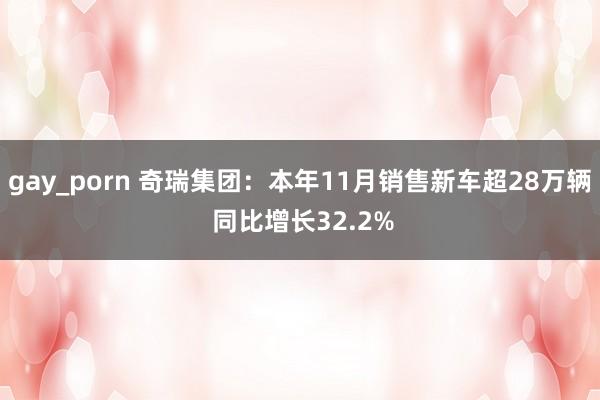 gay_porn 奇瑞集团：本年11月销售新车超28万辆 同比增长32.2%