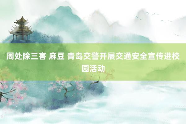 周处除三害 麻豆 青岛交警开展交通安全宣传进校园活动