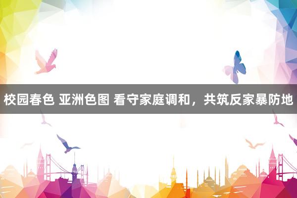 校园春色 亚洲色图 看守家庭调和，共筑反家暴防地