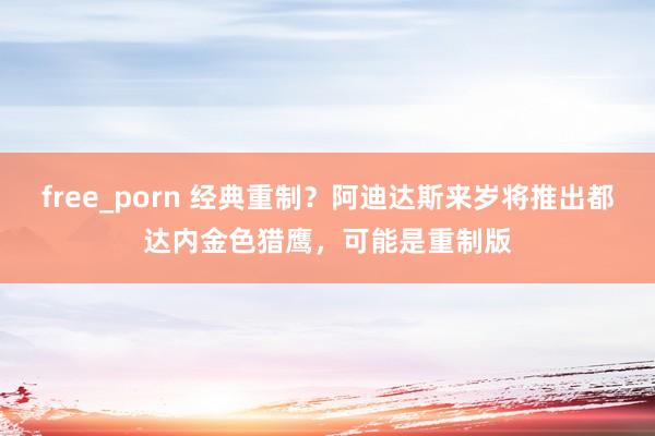 free_porn 经典重制？阿迪达斯来岁将推出都达内金色猎鹰，可能是重制版