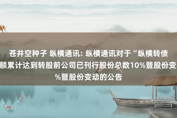 苍井空种子 纵横通讯: 纵横通讯对于“纵横转债”转股数额累计达到转股前公司已刊行股份总数10%暨股份变动的公告