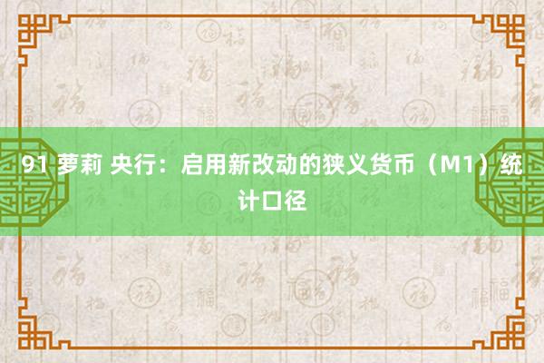 91 萝莉 央行：启用新改动的狭义货币（M1）统计口径