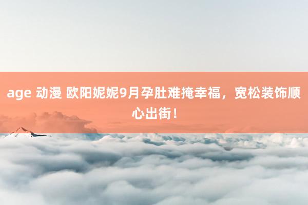 age 动漫 欧阳妮妮9月孕肚难掩幸福，宽松装饰顺心出街！