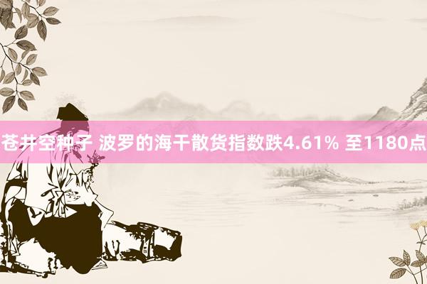 苍井空种子 波罗的海干散货指数跌4.61% 至1180点