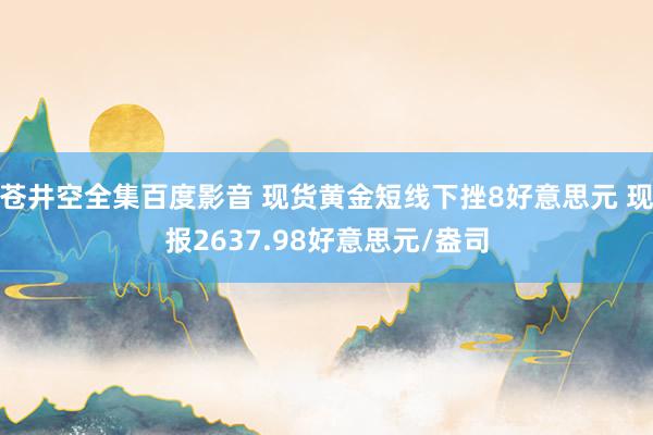 苍井空全集百度影音 现货黄金短线下挫8好意思元 现报2637.98好意思元/盎司