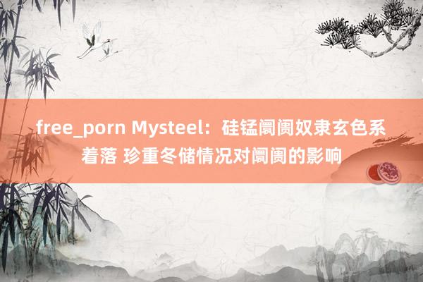 free_porn Mysteel：硅锰阛阓奴隶玄色系着落 珍重冬储情况对阛阓的影响