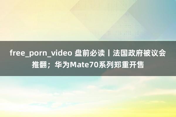 free_porn_video 盘前必读丨法国政府被议会推翻；华为Mate70系列郑重开售