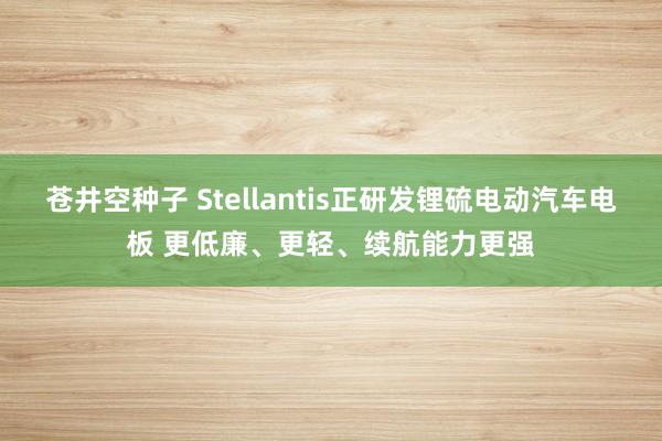 苍井空种子 Stellantis正研发锂硫电动汽车电板 更低廉、更轻、续航能力更强