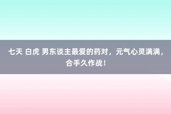 七天 白虎 男东谈主最爱的药对，元气心灵满满，合手久作战！