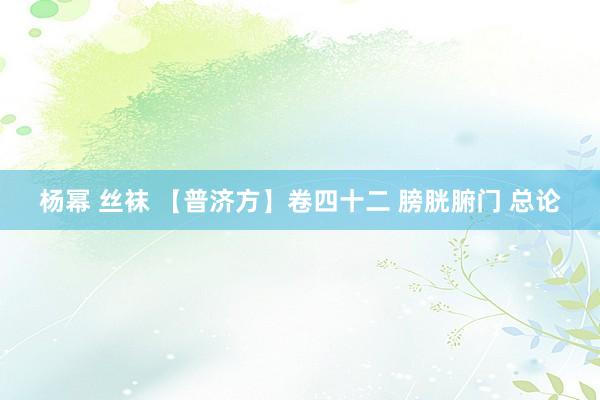 杨幂 丝袜 【普济方】卷四十二 膀胱腑门 总论