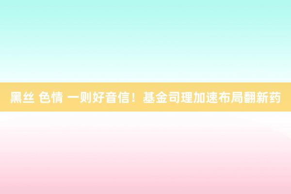 黑丝 色情 一则好音信！基金司理加速布局翻新药