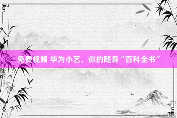 免费视频 华为小艺，你的随身“百科全书”