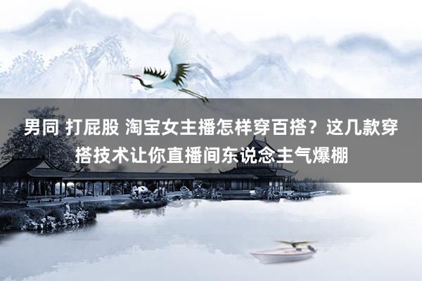男同 打屁股 淘宝女主播怎样穿百搭？这几款穿搭技术让你直播间东说念主气爆棚