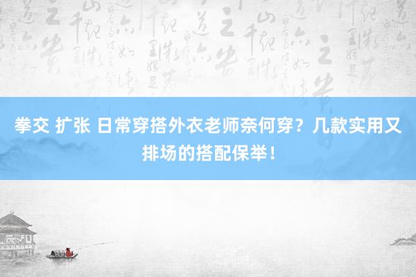 拳交 扩张 日常穿搭外衣老师奈何穿？几款实用又排场的搭配保举！