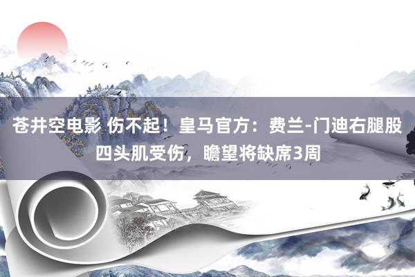 苍井空电影 伤不起！皇马官方：费兰-门迪右腿股四头肌受伤，瞻望将缺席3周