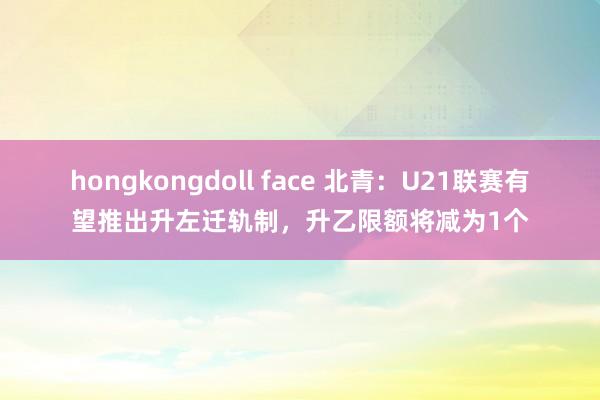 hongkongdoll face 北青：U21联赛有望推出升左迁轨制，升乙限额将减为1个