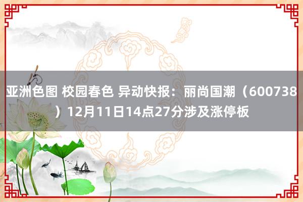 亚洲色图 校园春色 异动快报：丽尚国潮（600738）12月11日14点27分涉及涨停板