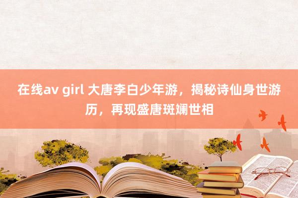 在线av girl 大唐李白少年游，揭秘诗仙身世游历，再现盛唐斑斓世相