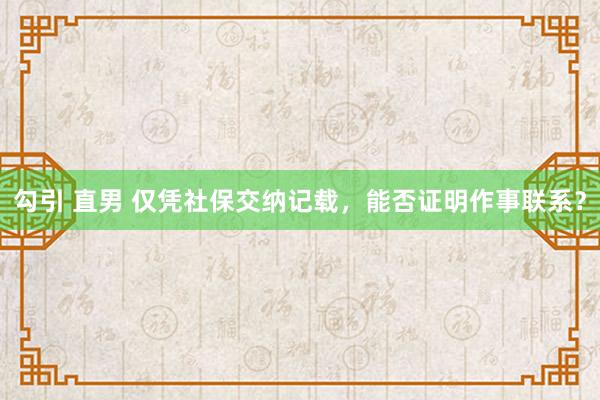 勾引 直男 仅凭社保交纳记载，能否证明作事联系？