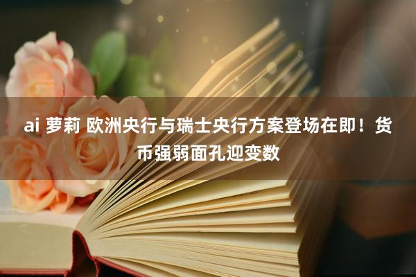 ai 萝莉 欧洲央行与瑞士央行方案登场在即！货币强弱面孔迎变数