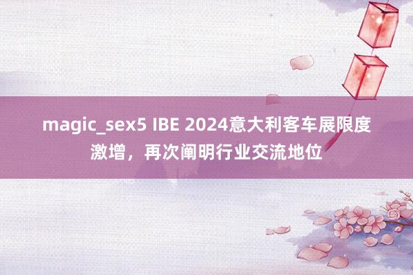 magic_sex5 IBE 2024意大利客车展限度激增，再次阐明行业交流地位