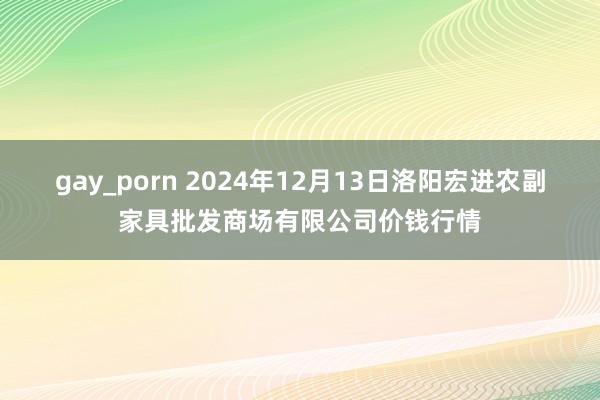 gay_porn 2024年12月13日洛阳宏进农副家具批发商场有限公司价钱行情